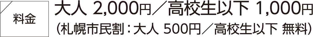 料金大人 2,000円／高校生以下 1,000円（札幌市民割：大人 500円／高校生以下 無料）